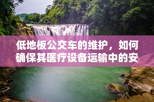 低地板公交车的维护，如何确保其医疗设备运输中的安全与稳定？
