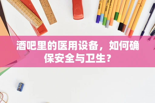 酒吧里的医用设备，如何确保安全与卫生？