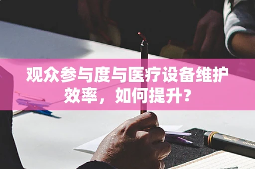 观众参与度与医疗设备维护效率，如何提升？