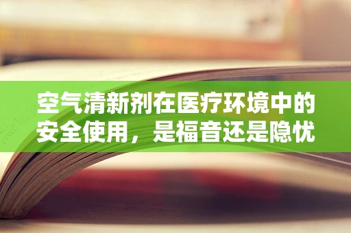 空气清新剂在医疗环境中的安全使用，是福音还是隐忧？