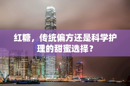 红糖，传统偏方还是科学护理的甜蜜选择？