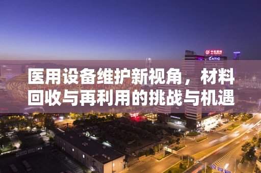 医用设备维护新视角，材料回收与再利用的挑战与机遇
