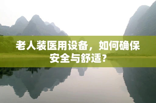 老人装医用设备，如何确保安全与舒适？