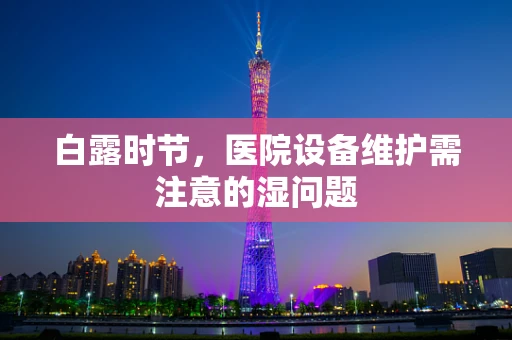 白露时节，医院设备维护需注意的湿问题