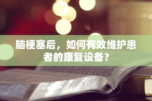 脑梗塞后，如何有效维护患者的康复设备？