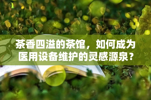 茶香四溢的茶馆，如何成为医用设备维护的灵感源泉？