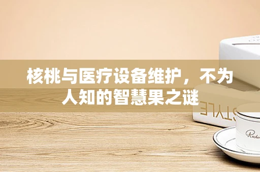 核桃与医疗设备维护，不为人知的智慧果之谜