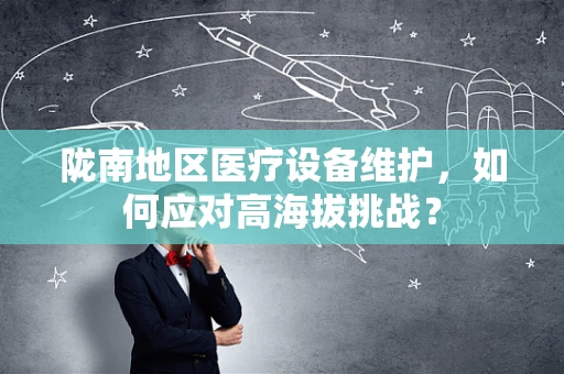 陇南地区医疗设备维护，如何应对高海拔挑战？