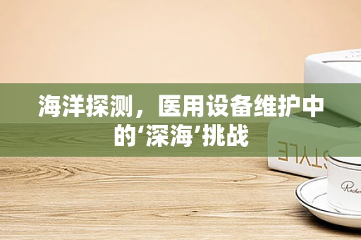 海洋探测，医用设备维护中的‘深海’挑战