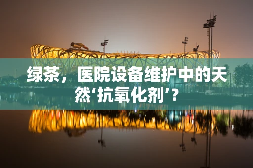 绿茶，医院设备维护中的天然‘抗氧化剂’？