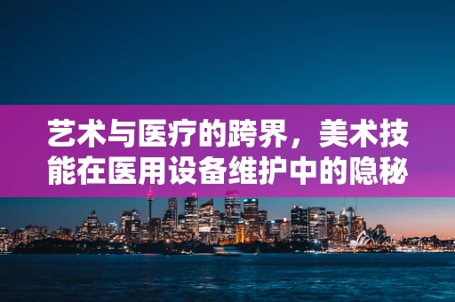 艺术与医疗的跨界，美术技能在医用设备维护中的隐秘角色？