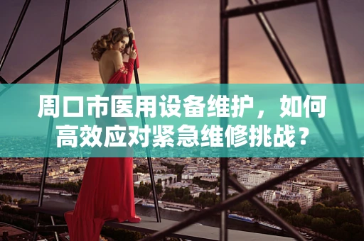 周口市医用设备维护，如何高效应对紧急维修挑战？