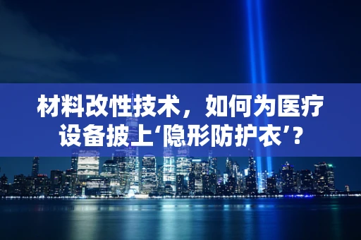 材料改性技术，如何为医疗设备披上‘隐形防护衣’？