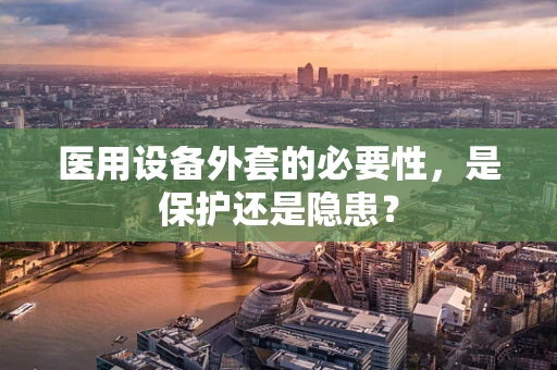 医用设备外套的必要性，是保护还是隐患？