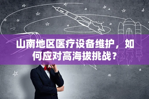 山南地区医疗设备维护，如何应对高海拔挑战？