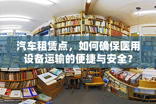 汽车租赁点，如何确保医用设备运输的便捷与安全？