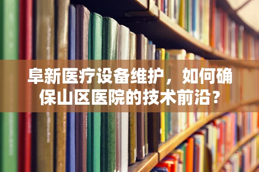 阜新医疗设备维护，如何确保山区医院的技术前沿？