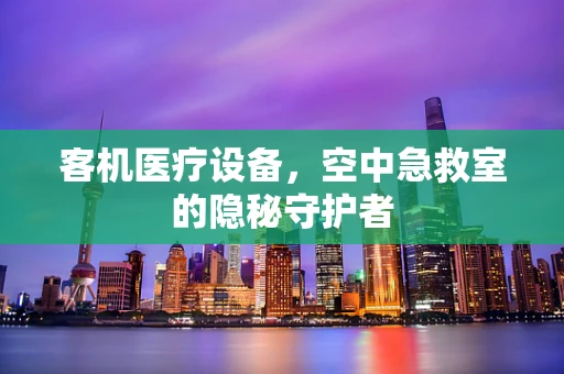 客机医疗设备，空中急救室的隐秘守护者