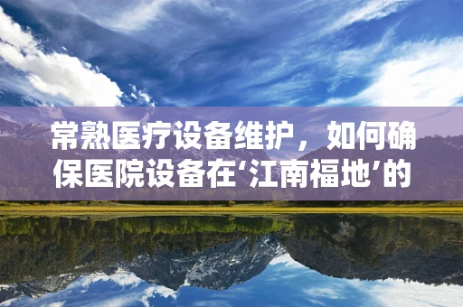常熟医疗设备维护，如何确保医院设备在‘江南福地’的稳定运行？