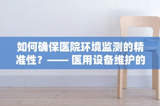 如何确保医院环境监测的精准性？—— 医用设备维护的挑战与对策