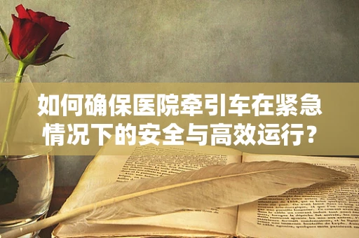 如何确保医院牵引车在紧急情况下的安全与高效运行？