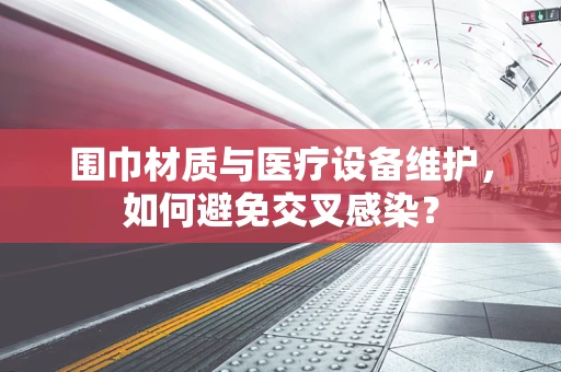围巾材质与医疗设备维护，如何避免交叉感染？