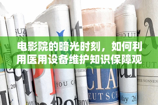 电影院的暗光时刻，如何利用医用设备维护知识保障观影体验？