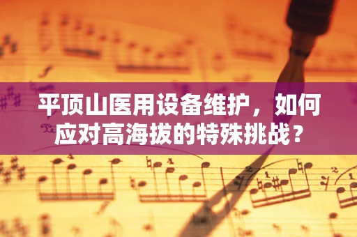 平顶山医用设备维护，如何应对高海拔的特殊挑战？