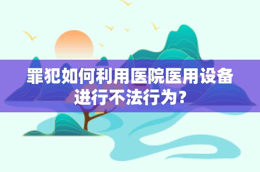 罪犯如何利用医院医用设备进行不法行为？