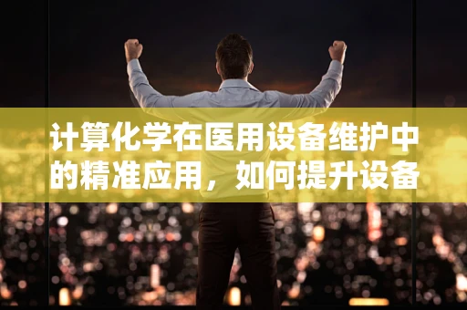 计算化学在医用设备维护中的精准应用，如何提升设备维护效率？
