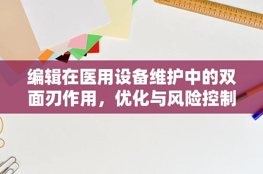 编辑在医用设备维护中的双面刃作用，优化与风险控制