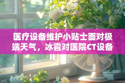 医疗设备维护小贴士面对极端天气，冰雹对医院CT设备有何影响及应对策略？