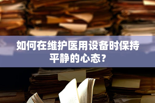 如何在维护医用设备时保持平静的心态？