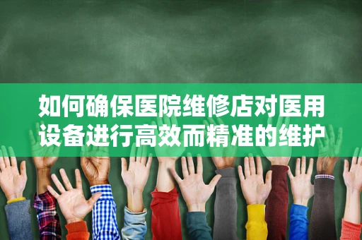 如何确保医院维修店对医用设备进行高效而精准的维护？