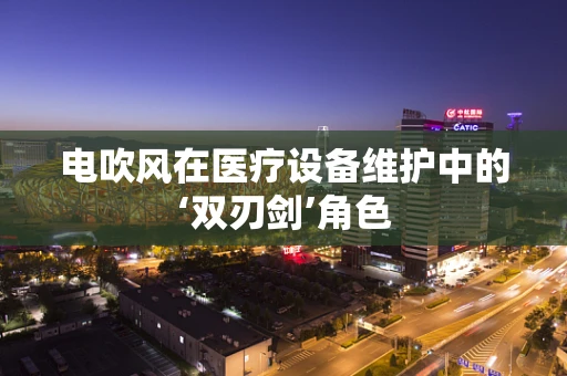 电吹风在医疗设备维护中的‘双刃剑’角色