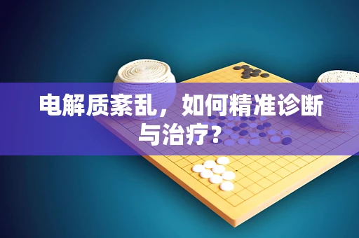 电解质紊乱，如何精准诊断与治疗？
