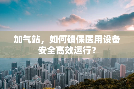 加气站，如何确保医用设备安全高效运行？
