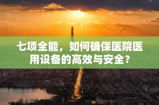 七项全能，如何确保医院医用设备的高效与安全？