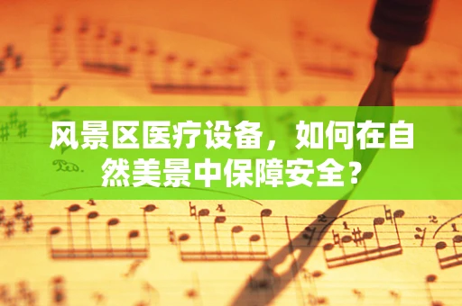 风景区医疗设备，如何在自然美景中保障安全？