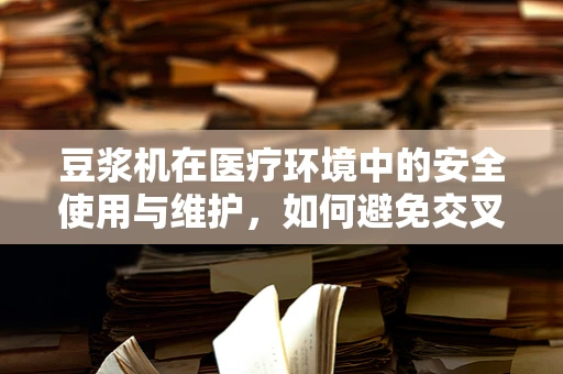豆浆机在医疗环境中的安全使用与维护，如何避免交叉污染？