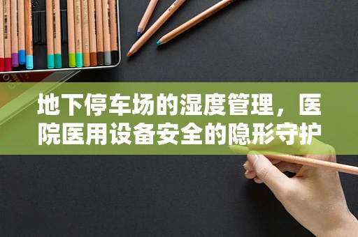 地下停车场的湿度管理，医院医用设备安全的隐形守护者