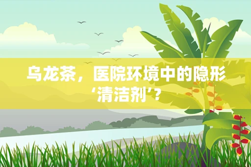 乌龙茶，医院环境中的隐形‘清洁剂’？