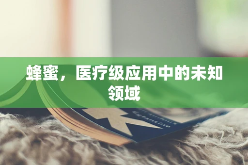 蜂蜜，医疗级应用中的未知领域