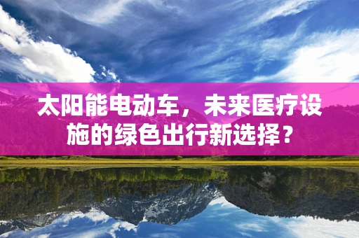 太阳能电动车，未来医疗设施的绿色出行新选择？