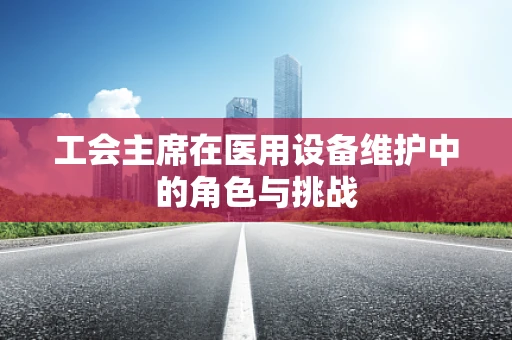 工会主席在医用设备维护中的角色与挑战