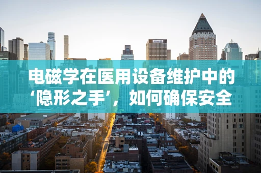 电磁学在医用设备维护中的‘隐形之手’，如何确保安全与效率？