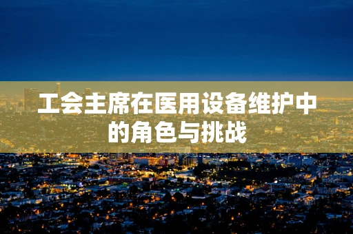 工会主席在医用设备维护中的角色与挑战