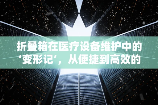 折叠箱在医疗设备维护中的‘变形记’，从便捷到高效的转变？