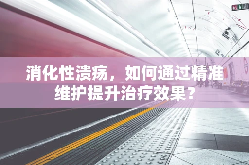 消化性溃疡，如何通过精准维护提升治疗效果？