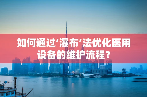 如何通过‘瀑布’法优化医用设备的维护流程？